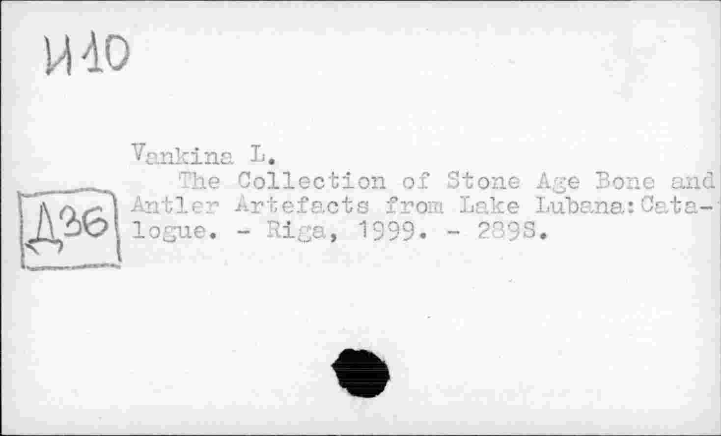 ﻿mo
Д»|
Vankina L.
The Collection of Stone Age Bone and Antler Artefacts from Lake Lubana:Catalogue. - Riga, 1999. - 289S.